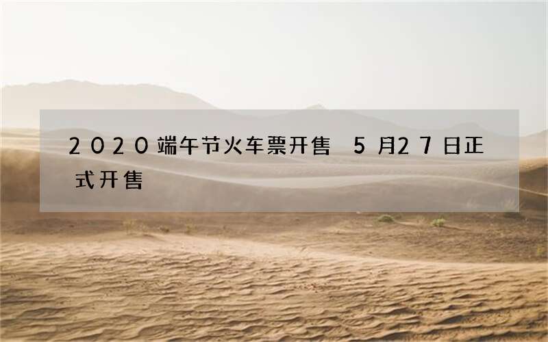 2020端午节火车票开售 5月27日正式开售